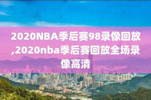 2020NBA季后赛98录像回放,2020nba季后赛回放全场录像高清