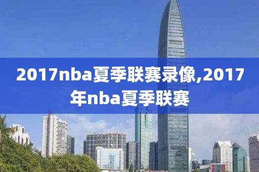 2017nba夏季联赛录像,2017年nba夏季联赛