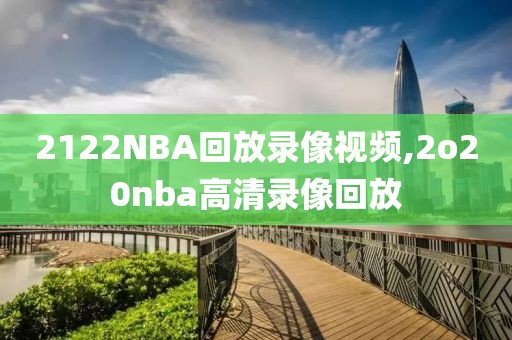 2122NBA回放录像视频,2o20nba高清录像回放