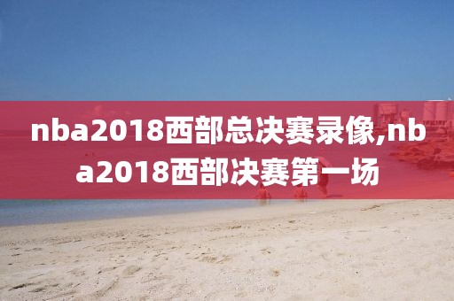 nba2018西部总决赛录像,nba2018西部决赛第一场
