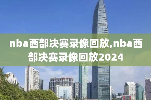 nba西部决赛录像回放,nba西部决赛录像回放2024