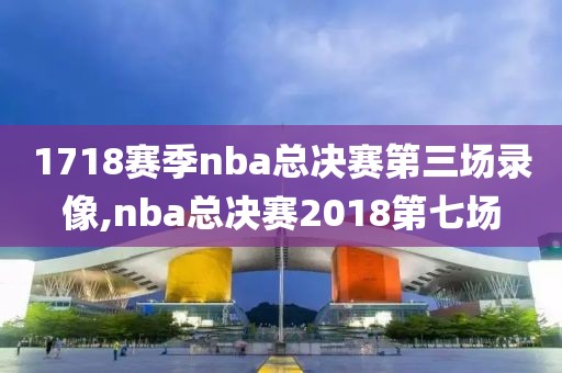 1718赛季nba总决赛第三场录像,nba总决赛2018第七场