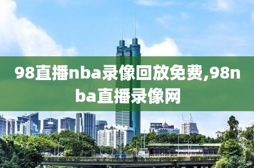 98直播nba录像回放免费,98nba直播录像网