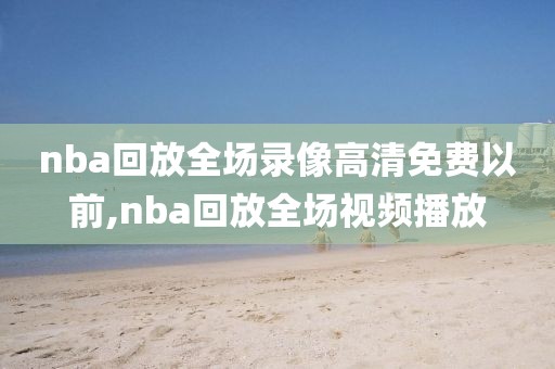 nba回放全场录像高清免费以前,nba回放全场视频播放