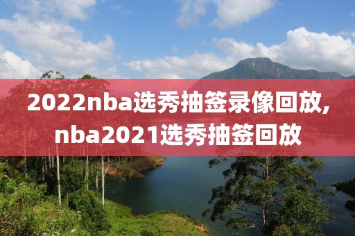 2022nba选秀抽签录像回放,nba2021选秀抽签回放