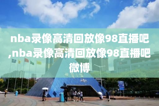 nba录像高清回放像98直播吧,nba录像高清回放像98直播吧微博