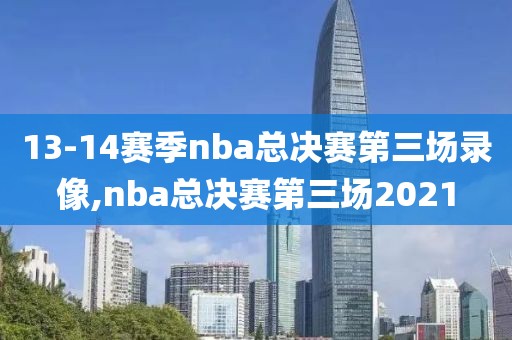 13-14赛季nba总决赛第三场录像,nba总决赛第三场2021