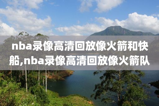 nba录像高清回放像火箭和快船,nba录像高清回放像火箭队