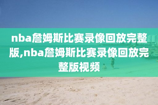 nba詹姆斯比赛录像回放完整版,nba詹姆斯比赛录像回放完整版视频