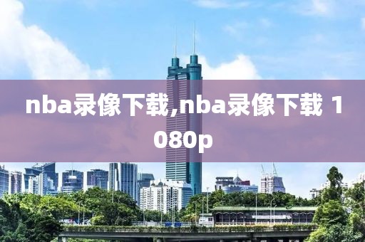 nba录像下载,nba录像下载 1080p