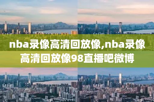 nba录像高清回放像,nba录像高清回放像98直播吧微博