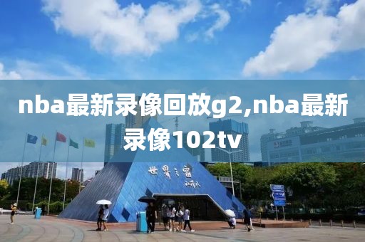 nba最新录像回放g2,nba最新录像102tv