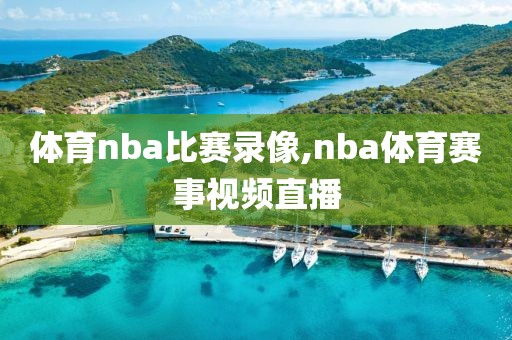 体育nba比赛录像,nba体育赛事视频直播