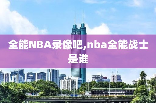 全能NBA录像吧,nba全能战士是谁