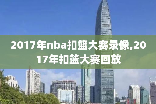 2017年nba扣篮大赛录像,2017年扣篮大赛回放