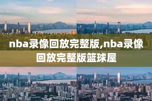 nba录像回放完整版,nba录像回放完整版篮球屋