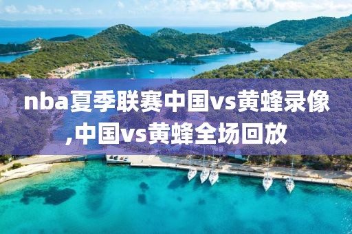 nba夏季联赛中国vs黄蜂录像,中国vs黄蜂全场回放