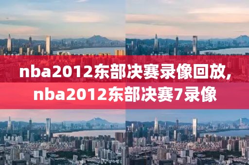 nba2012东部决赛录像回放,nba2012东部决赛7录像