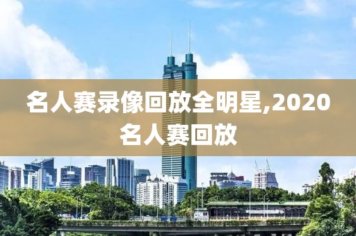 名人赛录像回放全明星,2020名人赛回放