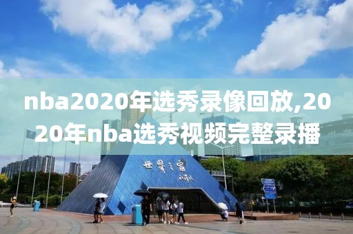 nba2020年选秀录像回放,2020年nba选秀视频完整录播