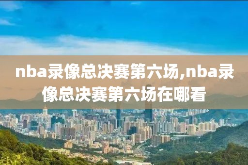 nba录像总决赛第六场,nba录像总决赛第六场在哪看