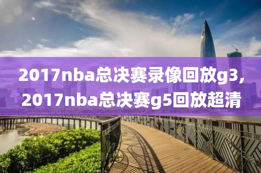 2017nba总决赛录像回放g3,2017nba总决赛g5回放超清