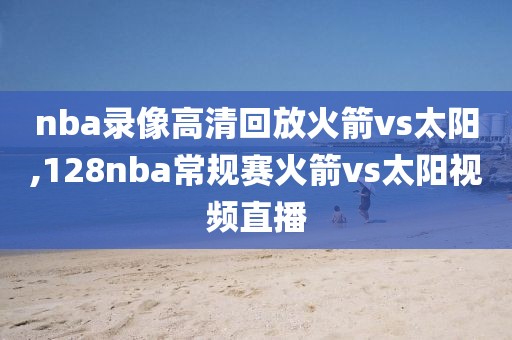 nba录像高清回放火箭vs太阳,128nba常规赛火箭vs太阳视频直播