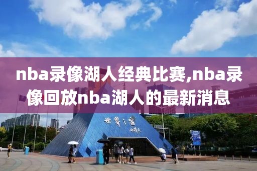 nba录像湖人经典比赛,nba录像回放nba湖人的最新消息