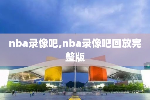 nba录像吧,nba录像吧回放完整版