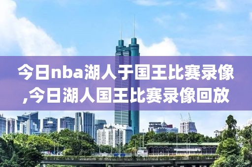 今日nba湖人于国王比赛录像,今日湖人国王比赛录像回放