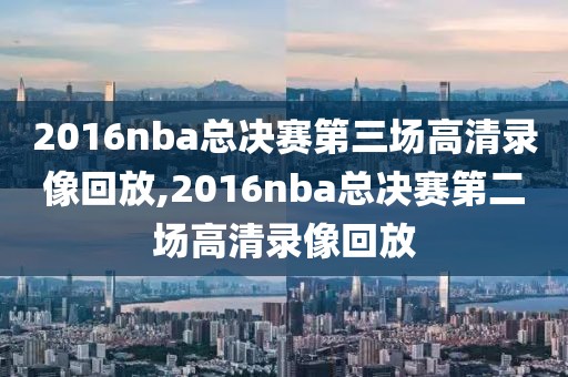 2016nba总决赛第三场高清录像回放,2016nba总决赛第二场高清录像回放