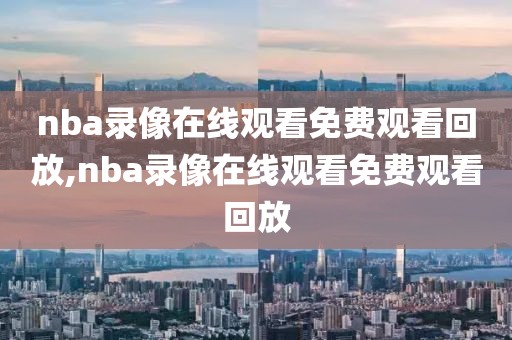 nba录像在线观看免费观看回放,nba录像在线观看免费观看回放