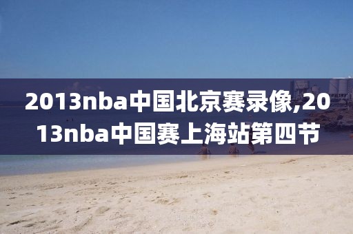 2013nba中国北京赛录像,2013nba中国赛上海站第四节