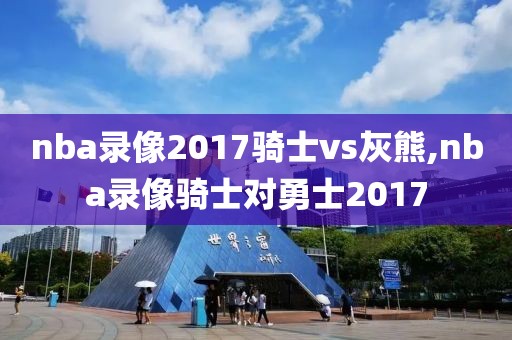 nba录像2017骑士vs灰熊,nba录像骑士对勇士2017