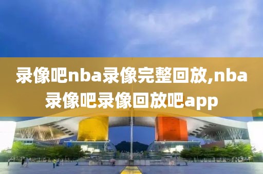 录像吧nba录像完整回放,nba录像吧录像回放吧app