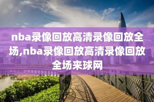 nba录像回放高清录像回放全场,nba录像回放高清录像回放全场来球网