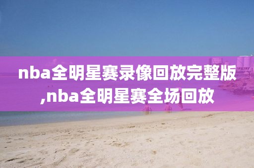 nba全明星赛录像回放完整版,nba全明星赛全场回放