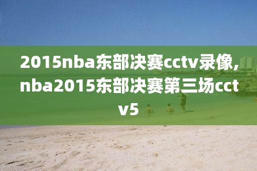 2015nba东部决赛cctv录像,nba2015东部决赛第三场cctv5