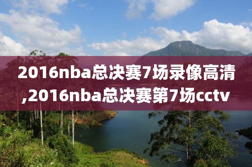 2016nba总决赛7场录像高清,2016nba总决赛第7场cctv