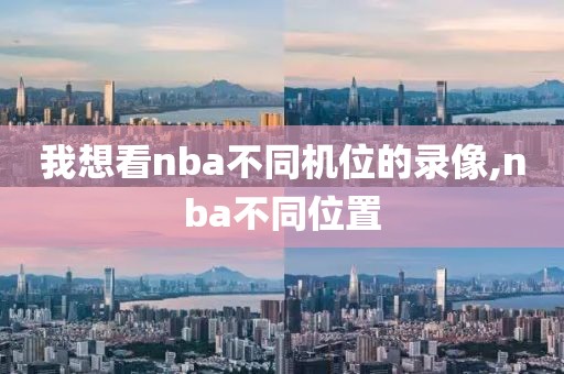 我想看nba不同机位的录像,nba不同位置