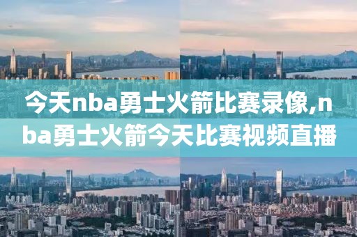 今天nba勇士火箭比赛录像,nba勇士火箭今天比赛视频直播