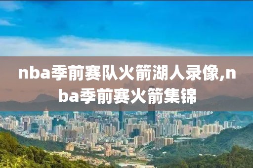 nba季前赛队火箭湖人录像,nba季前赛火箭集锦