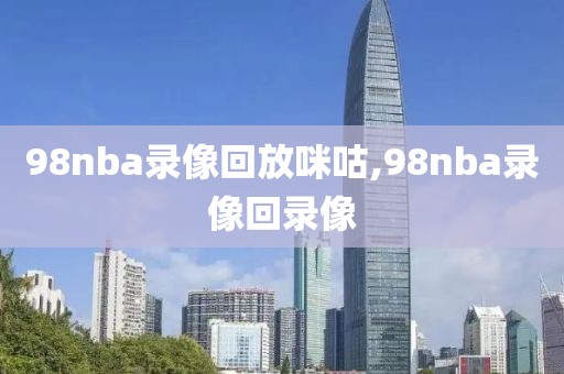 98nba录像回放咪咕,98nba录像回录像