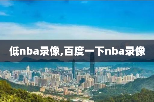 低nba录像,百度一下nba录像