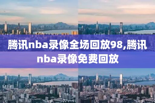 腾讯nba录像全场回放98,腾讯nba录像免费回放