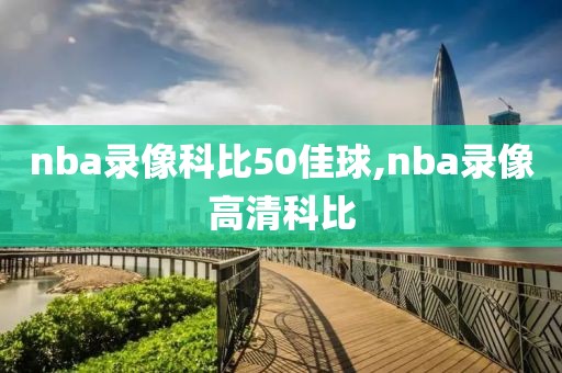 nba录像科比50佳球,nba录像高清科比