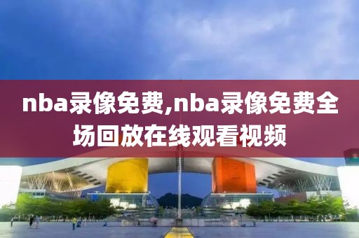 nba录像免费,nba录像免费全场回放在线观看视频