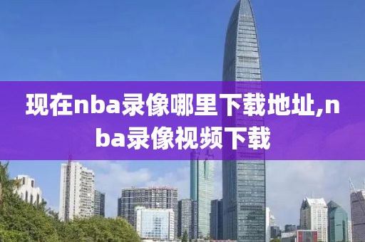 现在nba录像哪里下载地址,nba录像视频下载