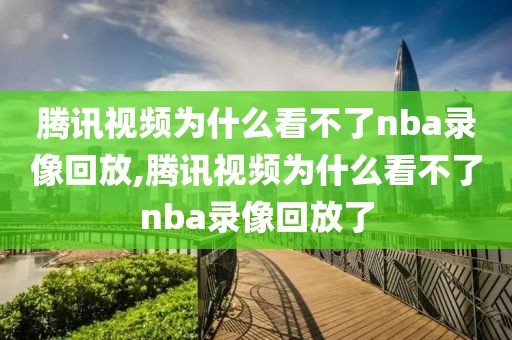 腾讯视频为什么看不了nba录像回放,腾讯视频为什么看不了nba录像回放了