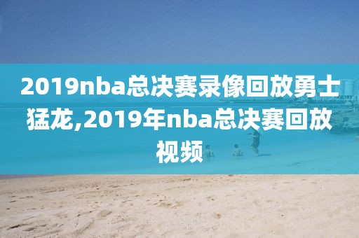 2019nba总决赛录像回放勇士猛龙,2019年nba总决赛回放视频